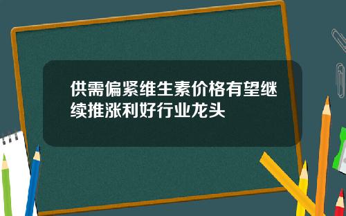 供需偏紧维生素价格有望继续推涨利好行业龙头