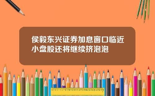 侯毅东兴证券加息窗口临近小盘股还将继续挤泡泡