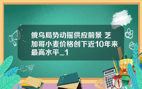 俄乌局势动摇供应前景 芝加哥小麦价格创下近10年来最高水平_1
