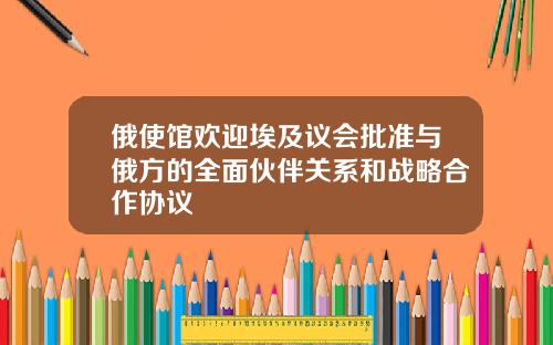 俄使馆欢迎埃及议会批准与俄方的全面伙伴关系和战略合作协议