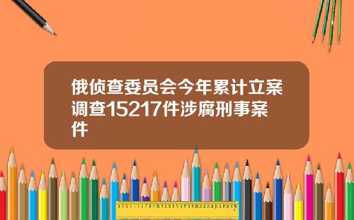 俄侦查委员会今年累计立案调查15217件涉腐刑事案件