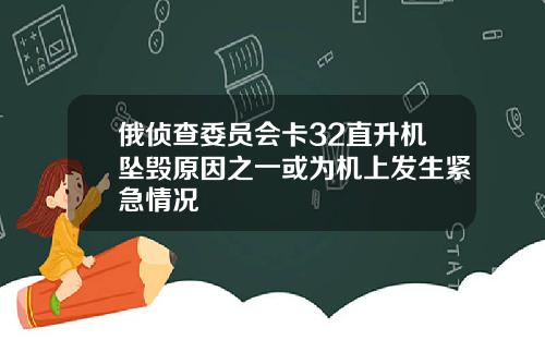 俄侦查委员会卡32直升机坠毁原因之一或为机上发生紧急情况