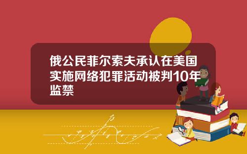 俄公民菲尔索夫承认在美国实施网络犯罪活动被判10年监禁