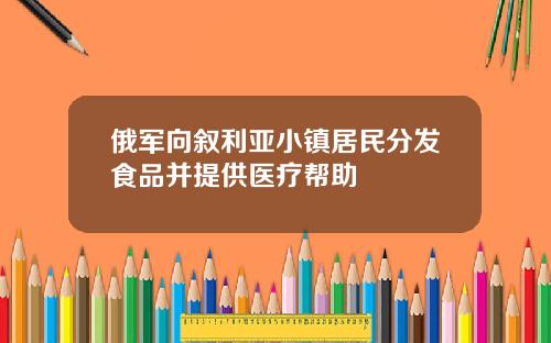 俄军向叙利亚小镇居民分发食品并提供医疗帮助