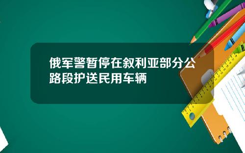 俄军警暂停在叙利亚部分公路段护送民用车辆