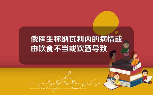 俄医生称纳瓦利内的病情或由饮食不当或饮酒导致