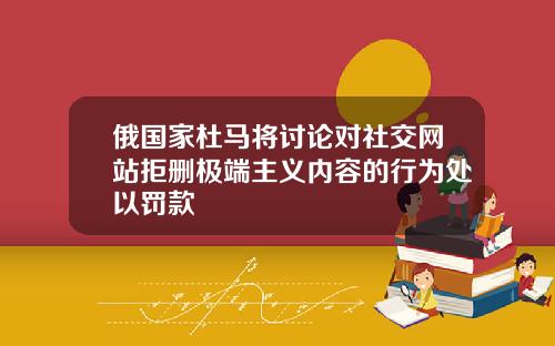 俄国家杜马将讨论对社交网站拒删极端主义内容的行为处以罚款