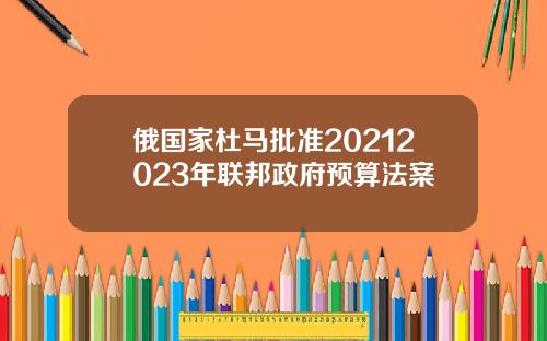 俄国家杜马批准20212023年联邦政府预算法案
