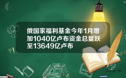 俄国家福利基金今年1月增加1040亿卢布资金总量跃至13649亿卢布
