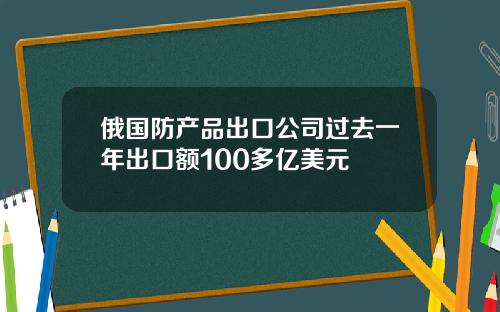 俄国防产品出口公司过去一年出口额100多亿美元