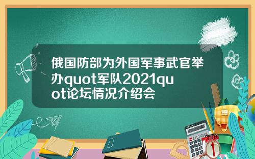 俄国防部为外国军事武官举办quot军队2021quot论坛情况介绍会