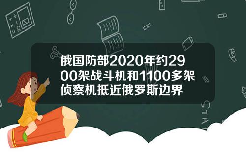 俄国防部2020年约2900架战斗机和1100多架侦察机抵近俄罗斯边界