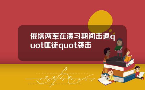 俄塔两军在演习期间击退quot匪徒quot袭击