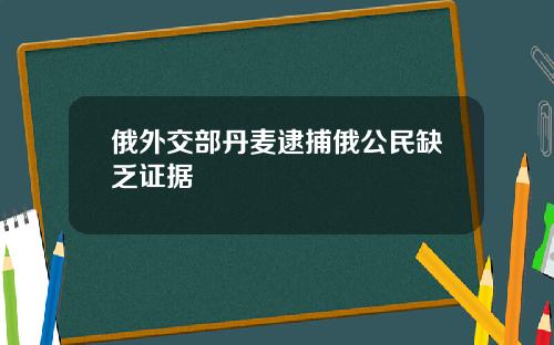 俄外交部丹麦逮捕俄公民缺乏证据