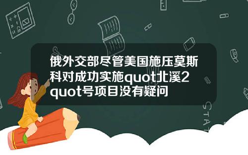 俄外交部尽管美国施压莫斯科对成功实施quot北溪2quot号项目没有疑问