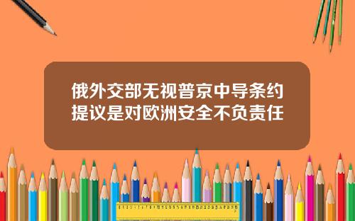 俄外交部无视普京中导条约提议是对欧洲安全不负责任