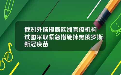 俄对外情报局欧洲官僚机构试图采取紧急措施抹黑俄罗斯新冠疫苗