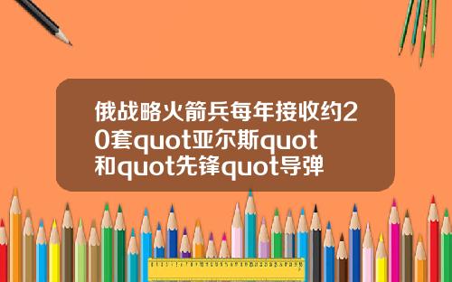 俄战略火箭兵每年接收约20套quot亚尔斯quot和quot先锋quot导弹系统