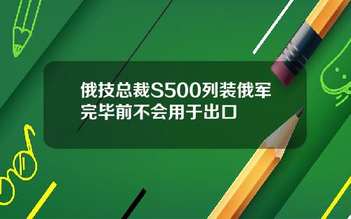 俄技总裁S500列装俄军完毕前不会用于出口