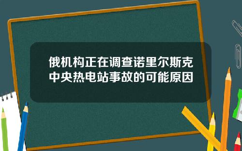 俄机构正在调查诺里尔斯克中央热电站事故的可能原因
