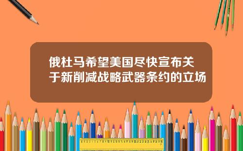 俄杜马希望美国尽快宣布关于新削减战略武器条约的立场