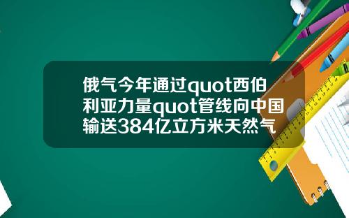 俄气今年通过quot西伯利亚力量quot管线向中国输送384亿立方米天然气