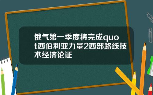 俄气第一季度将完成quot西伯利亚力量2西部路线技术经济论证