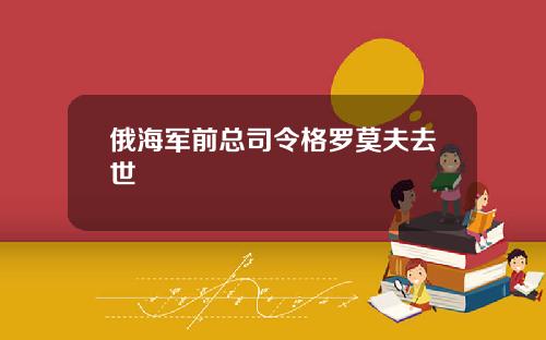 俄海军前总司令格罗莫夫去世