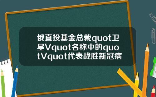 俄直投基金总裁quot卫星Vquot名称中的quotVquot代表战胜新冠病毒
