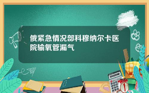 俄紧急情况部科穆纳尔卡医院输氧管漏气