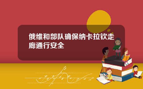 俄维和部队确保纳卡拉钦走廊通行安全