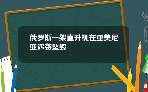 俄罗斯一架直升机在亚美尼亚遇袭坠毁