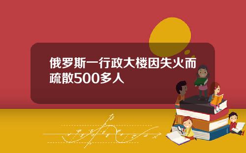 俄罗斯一行政大楼因失火而疏散500多人