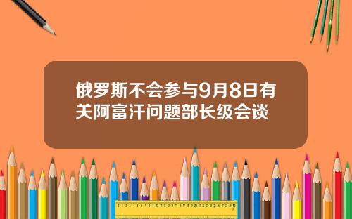 俄罗斯不会参与9月8日有关阿富汗问题部长级会谈