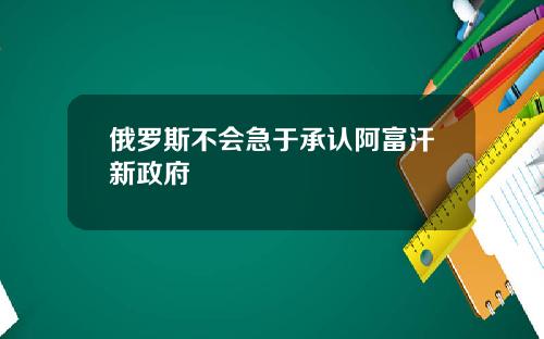 俄罗斯不会急于承认阿富汗新政府