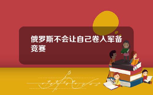 俄罗斯不会让自己卷入军备竞赛