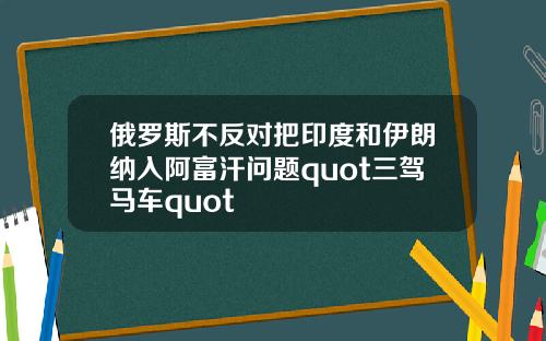 俄罗斯不反对把印度和伊朗纳入阿富汗问题quot三驾马车quot