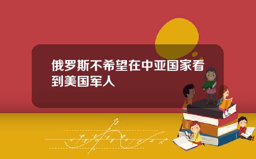 俄罗斯不希望在中亚国家看到美国军人