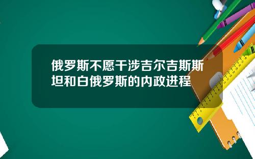 俄罗斯不愿干涉吉尔吉斯斯坦和白俄罗斯的内政进程