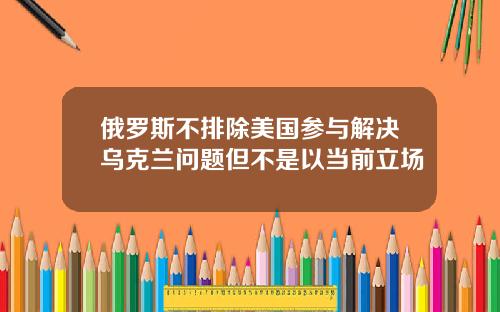 俄罗斯不排除美国参与解决乌克兰问题但不是以当前立场