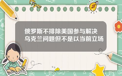 俄罗斯不排除美国参与解决乌克兰问题但不是以当前立场