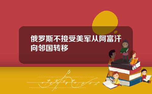 俄罗斯不接受美军从阿富汗向邻国转移