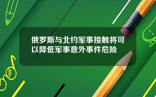俄罗斯与北约军事接触将可以降低军事意外事件危险