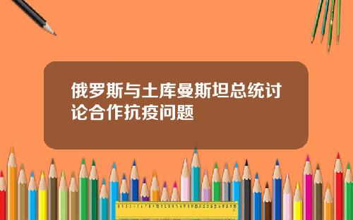 俄罗斯与土库曼斯坦总统讨论合作抗疫问题