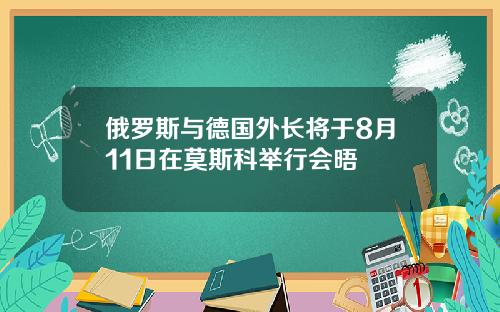 俄罗斯与德国外长将于8月11日在莫斯科举行会晤