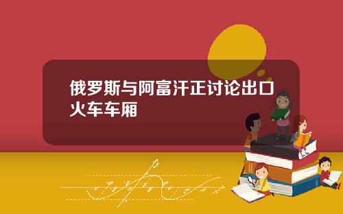 俄罗斯与阿富汗正讨论出口火车车厢