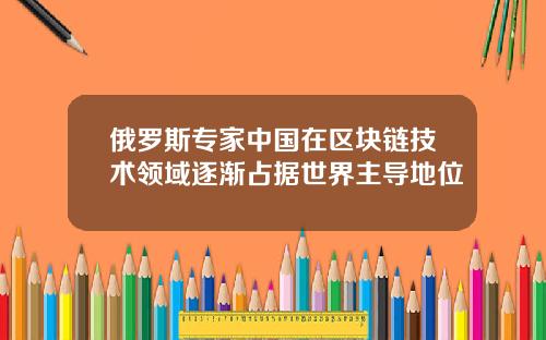 俄罗斯专家中国在区块链技术领域逐渐占据世界主导地位