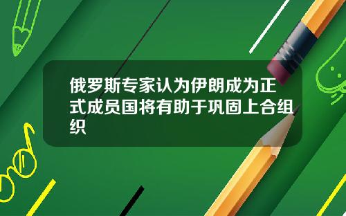 俄罗斯专家认为伊朗成为正式成员国将有助于巩固上合组织