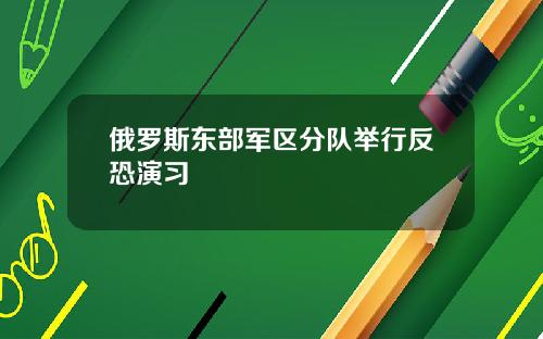 俄罗斯东部军区分队举行反恐演习
