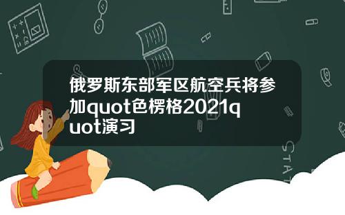 俄罗斯东部军区航空兵将参加quot色楞格2021quot演习